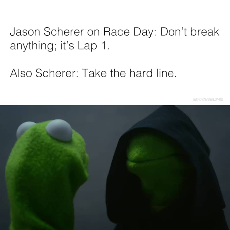 Evil Kermit meme - " Jason Scherer on Race Day: Don't break anything; it's Lap 1. Also Scherer: Take the hard line."