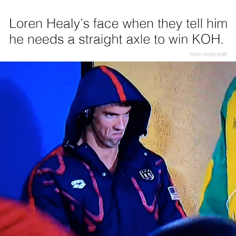 Michael Phelp's mad face meme - "Loren Healy's face when they tell him he needs a straight axle to win KOH."
